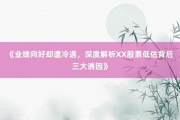 《业绩向好却遭冷遇，深度解析XX股票低估背后三大诱因》