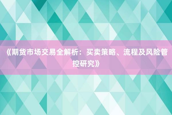 《期货市场交易全解析：买卖策略、流程及风险管控研究》