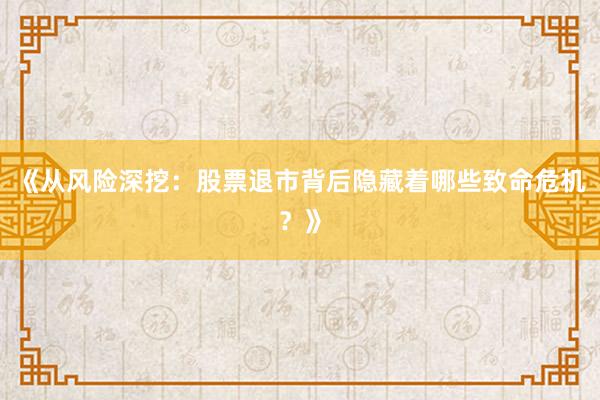《从风险深挖：股票退市背后隐藏着哪些致命危机？》