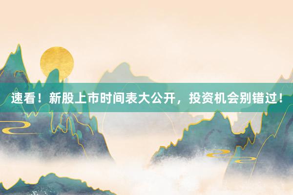 速看！新股上市时间表大公开，投资机会别错过！
