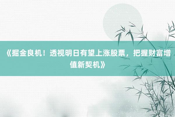 《掘金良机！透视明日有望上涨股票，把握财富增值新契机》