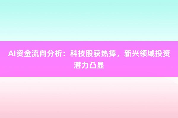 AI资金流向分析：科技股获热捧，新兴领域投资潜力凸显