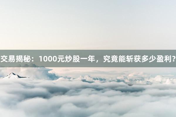 交易揭秘：1000元炒股一年，究竟能斩获多少盈利？