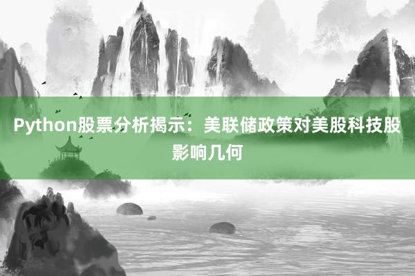 Python股票分析揭示：美联储政策对美股科技股影响几何