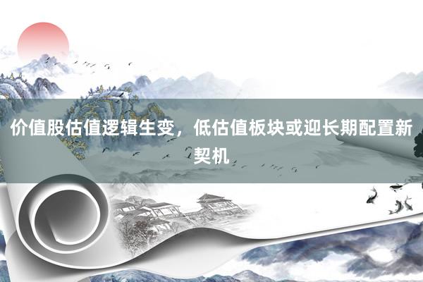 价值股估值逻辑生变，低估值板块或迎长期配置新契机