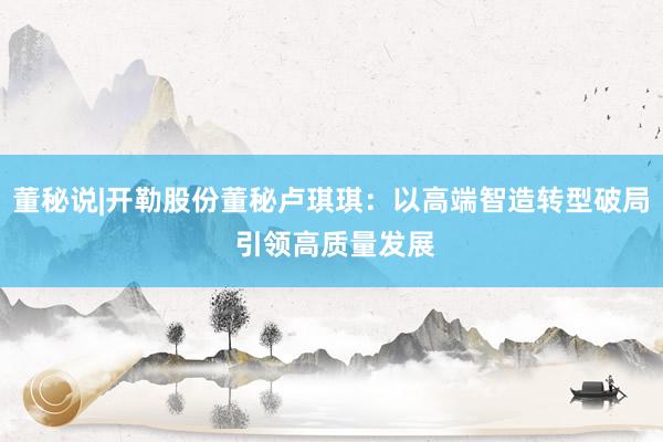董秘说|开勒股份董秘卢琪琪：以高端智造转型破局 引领高质量发展