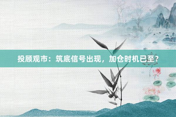 投顾观市：筑底信号出现，加仓时机已至？