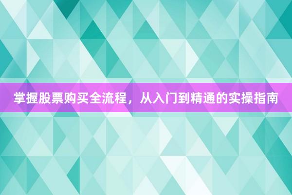 掌握股票购买全流程，从入门到精通的实操指南