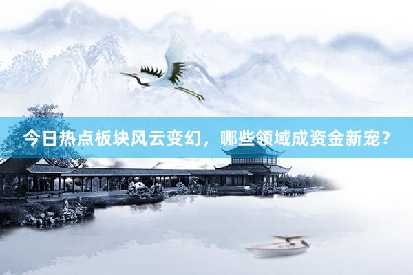 今日热点板块风云变幻，哪些领域成资金新宠？