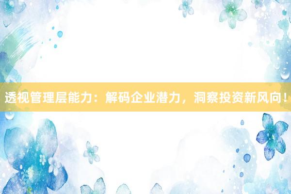 透视管理层能力：解码企业潜力，洞察投资新风向！