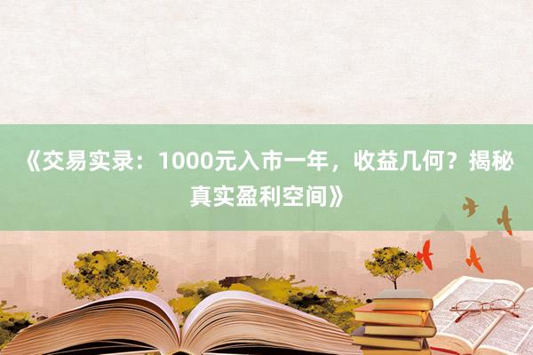 《交易实录：1000元入市一年，收益几何？揭秘真实盈利空间》