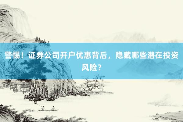 警惕！证券公司开户优惠背后，隐藏哪些潜在投资风险？