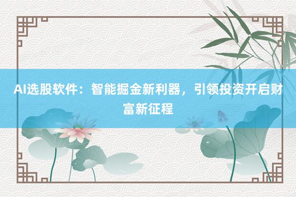 AI选股软件：智能掘金新利器，引领投资开启财富新征程
