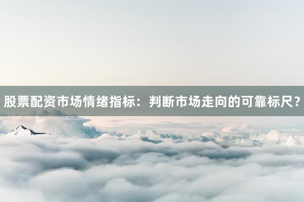 股票配资市场情绪指标：判断市场走向的可靠标尺？