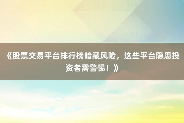 《股票交易平台排行榜暗藏风险，这些平台隐患投资者需警惕！》