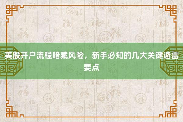 美股开户流程暗藏风险，新手必知的几大关键避雷要点