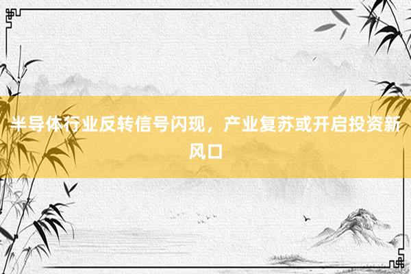 半导体行业反转信号闪现，产业复苏或开启投资新风口