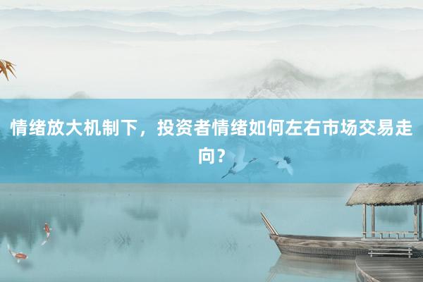 情绪放大机制下，投资者情绪如何左右市场交易走向？