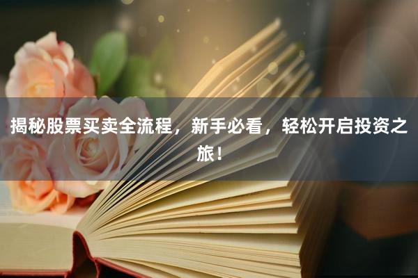 揭秘股票买卖全流程，新手必看，轻松开启投资之旅！