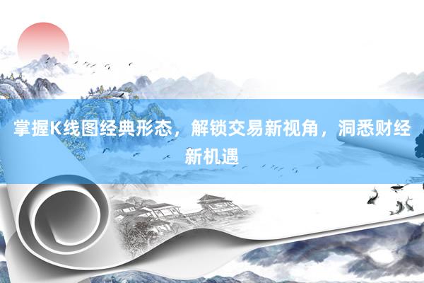 掌握K线图经典形态，解锁交易新视角，洞悉财经新机遇