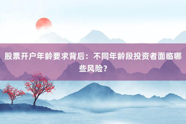 股票开户年龄要求背后：不同年龄段投资者面临哪些风险？