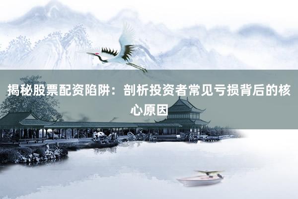 揭秘股票配资陷阱：剖析投资者常见亏损背后的核心原因