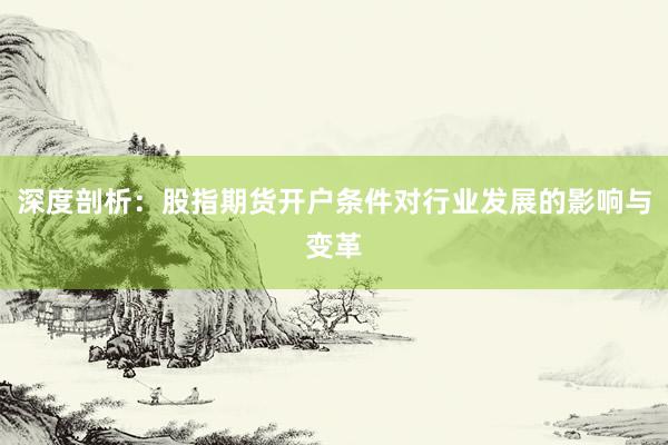 深度剖析：股指期货开户条件对行业发展的影响与变革