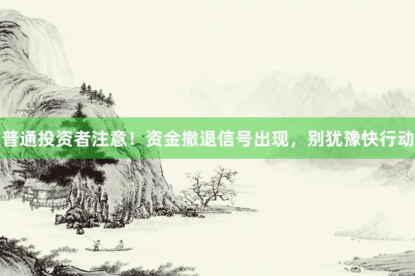 普通投资者注意！资金撤退信号出现，别犹豫快行动
