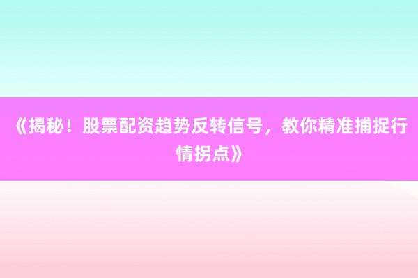 《揭秘！股票配资趋势反转信号，教你精准捕捉行情拐点》