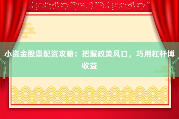 小资金股票配资攻略：把握政策风口，巧用杠杆博收益