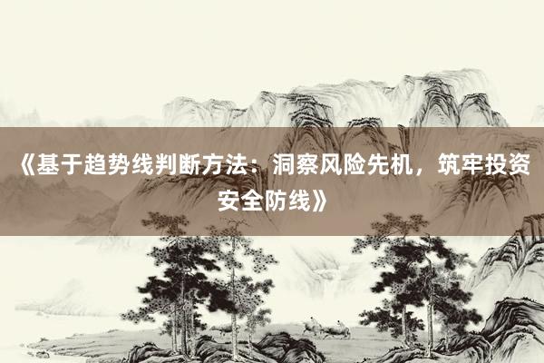 《基于趋势线判断方法：洞察风险先机，筑牢投资安全防线》