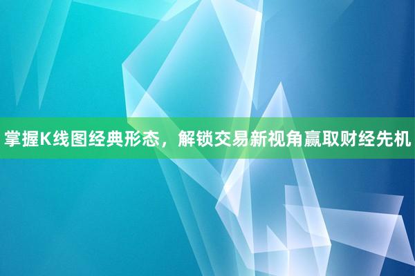 掌握K线图经典形态，解锁交易新视角赢取财经先机