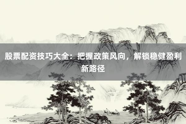 股票配资技巧大全：把握政策风向，解锁稳健盈利新路径