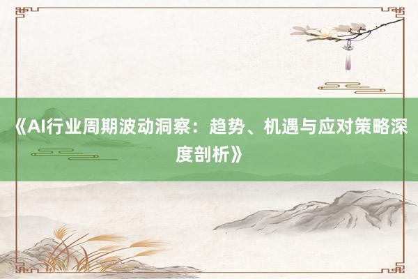 《AI行业周期波动洞察：趋势、机遇与应对策略深度剖析》