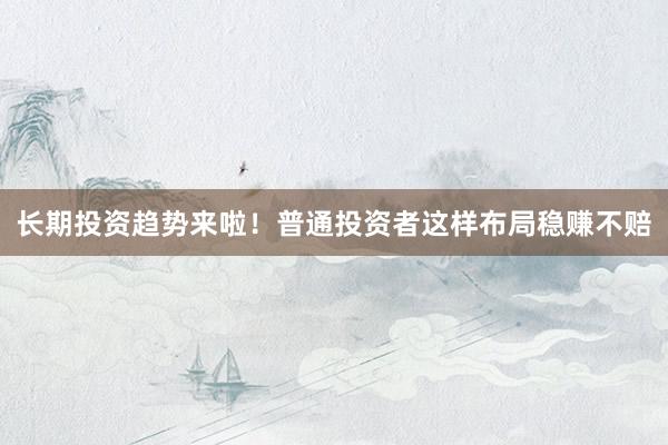 长期投资趋势来啦！普通投资者这样布局稳赚不赔