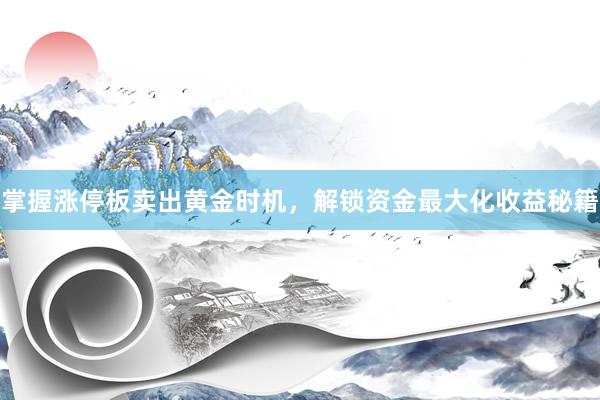 掌握涨停板卖出黄金时机，解锁资金最大化收益秘籍