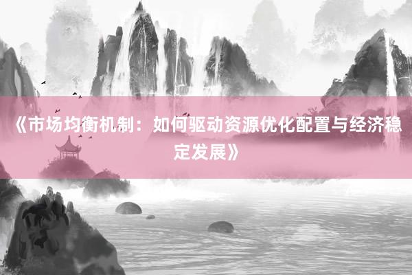 《市场均衡机制：如何驱动资源优化配置与经济稳定发展》