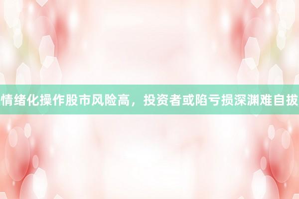 情绪化操作股市风险高，投资者或陷亏损深渊难自拔