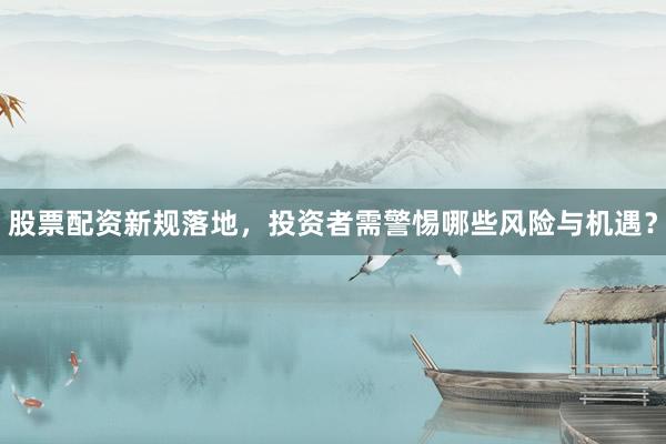 股票配资新规落地，投资者需警惕哪些风险与机遇？