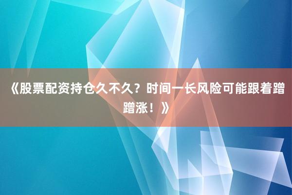《股票配资持仓久不久？时间一长风险可能跟着蹭蹭涨！》