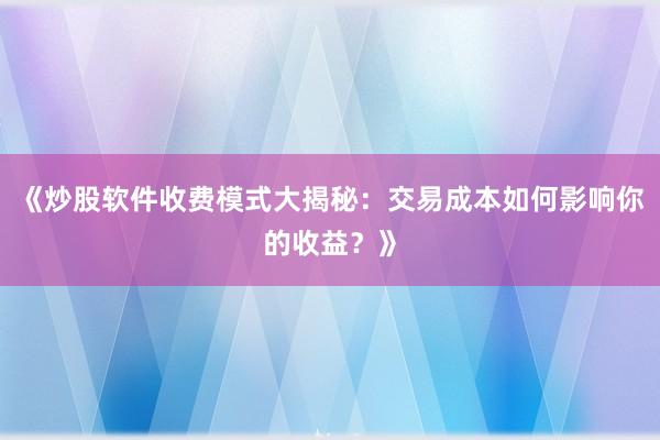 《炒股软件收费模式大揭秘：交易成本如何影响你的收益？》
