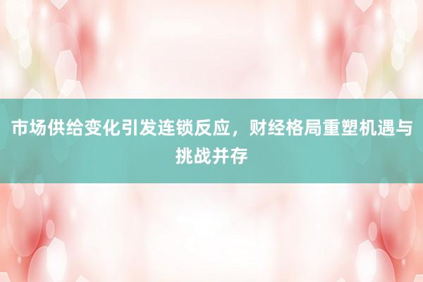 市场供给变化引发连锁反应，财经格局重塑机遇与挑战并存
