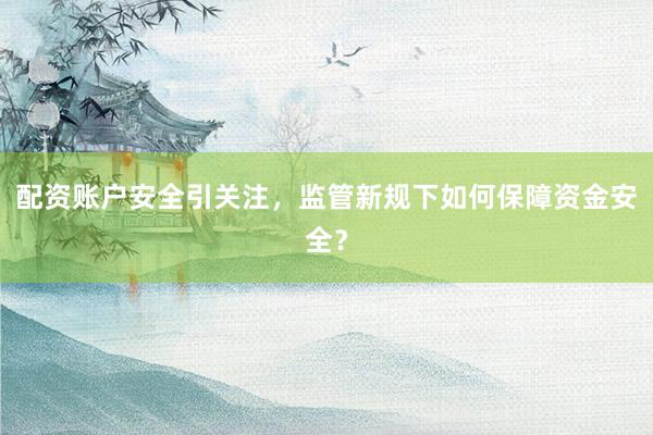 配资账户安全引关注，监管新规下如何保障资金安全？
