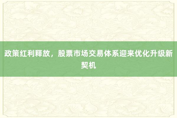 政策红利释放，股票市场交易体系迎来优化升级新契机
