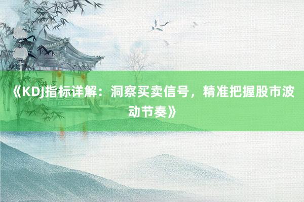 《KDJ指标详解：洞察买卖信号，精准把握股市波动节奏》