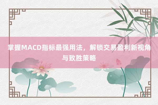 掌握MACD指标最强用法，解锁交易盈利新视角与致胜策略