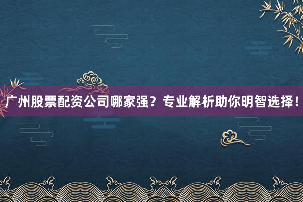 广州股票配资公司哪家强？专业解析助你明智选择！