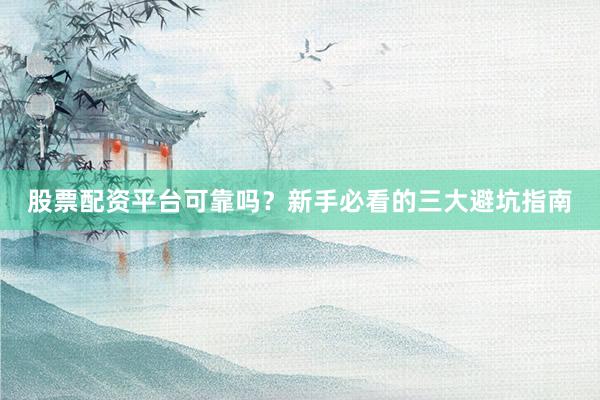 股票配资平台可靠吗？新手必看的三大避坑指南