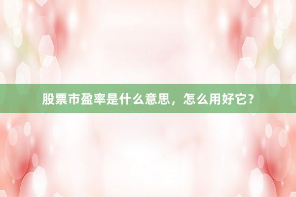 股票市盈率是什么意思，怎么用好它？