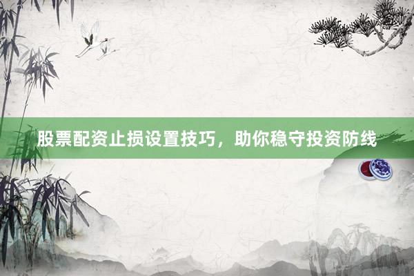 股票配资止损设置技巧，助你稳守投资防线